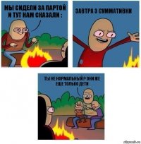 мы сидели за партой и тут нам сказали : завтра 3 суммативки ты не нормальный ? они же еще только дети