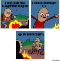 я увидел что гта6 выйдет через999 дней и я обосрался увидев это иди нах*уй псих блеать