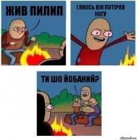 Жив Пилип І якось він потіряв НОГУ ти шо йобаний?