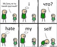 Эй,Сань,че ты такой грустный? i что? hate my self