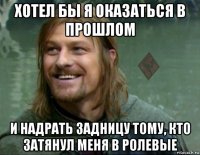 хотел бы я оказаться в прошлом и надрать задницу тому, кто затянул меня в ролевые