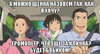 - а можно щенка назовем так, как я хочу? - громопетр, что еще за кличка? будет бобиком!