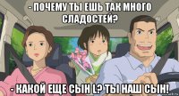 - почему ты ешь так много сладостей? - какой еще сын l? ты наш сын!