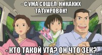 - с ума сошел, никаких татуировок! - кто такой ута? он что зек?