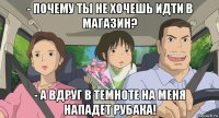 - почему ты не хочешь идти в магазин? - а вдруг в темноте на меня нападет рубака!