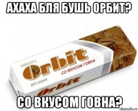 ахаха бля бушь орбит? со вкусом говна?