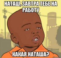 наташ, завтра тебе на работу какая наташа?