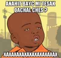 anahit bayc mi tesak qachal ches ? xaxaxaxaxaxaxaxaxaxax