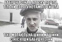 бабушка зіна в аптєку пошла, тільки дорогу не там перейшла тіхо мотають на шини машини сініє кіши бабушкі зіни