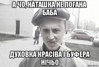 а чо, наташка не погана баба духовка красіва і буфера нічьо