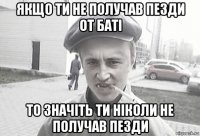 якщо ти не получав пезди от баті то значіть ти ніколи не получав пезди