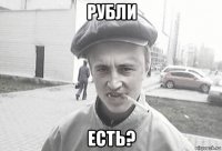 рубли есть?