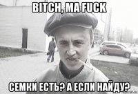 bitch, ma fuck семки есть? а если найду?