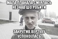 мала плакала сміялась незнав шо робити закрутив вертуху успокоїлась