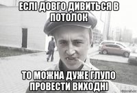 еслі довго дивиться в потолок то можна дуже глупо провести виходні