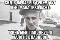 сидів на парі, їв twix... і тут мені мала тихо каже: "кинь мені палочку!". я мало не вдавився.