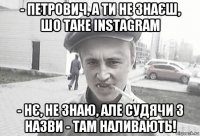 - петрович, а ти не знаєш, шо таке instagram - нє, не знаю, але судячи з назви - там наливають!