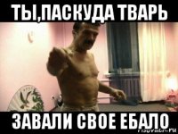 ты,паскуда тварь завали свое ебало