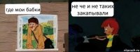 где мои бабки не че и не таких закапывали