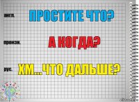 простите что? А когда? хм...что дальше?