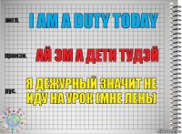 I am a duty today Ай эм а дети тудэй Я дежурный значит не иду на урок (мне лень)