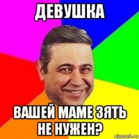 девушка вашей маме зять не нужен?