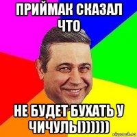 приймак сказал что не будет бухать у чичулы))))))