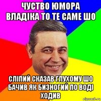 чуство юмора владіка то те саме шо сліпий сказав глухому шо бачив як бизногий по воді ходив