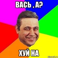 вась , а? хуй на