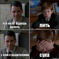 что на НГ будешь делать пить с кем с родителями сука