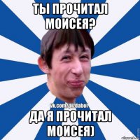 ты прочитал моисея? да я прочитал моисея)