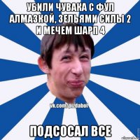 убили чувака с фул алмазкой, зельями силы 2 и мечем шарп 4 подсосал все