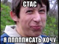 стас я ппппписать хочу