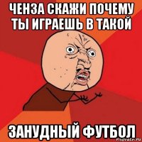 ченза скажи почему ты играешь в такой занудный футбол