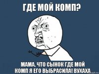 Где мой комп? Мама, что сынок где мой комп я его выбрасила! вухаха