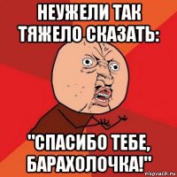 неужели так тяжело сказать: "спасибо тебе, барахолочка!"