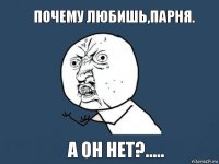 Почему любишь,парня. А он нет?.....