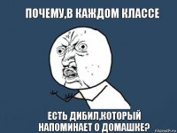 Почему,в каждом классе есть дибил,который напоминает о домашке?