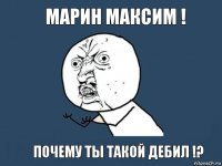 Марин Максим ! Почему ты такой дебил !?