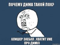 Почему Дима такой лох? Алишер заебал , хватит уже про Диму)