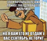 это я почтальон печкин принёс 2007 для вашего мальчика но я вам его не отдам у вас сентябрь не горит