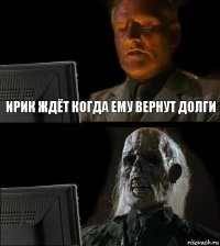 ирик ждёт когда ему вернут долги