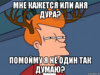 мне кажется или аня дура? помойму я не один так думаю?