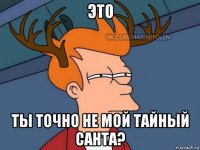 это ты точно не мой тайный санта?