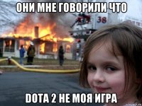 они мне говорили что dota 2 не моя игра