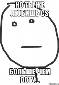 но ты же любишь cs больше ,чем dotу...