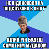 не підписався на "підслухано в кепіт" цілий рік будеш самотнім мудаком