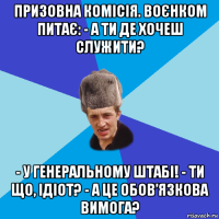 призовна комісія. воєнком питає: - а ти де хочеш служити? - у генеральному штабі! - ти що, ідіот? - а це обов’язкова вимога?