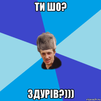 ти шо? здурів?)))