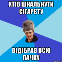 хтів шкальнути сігарєту відібрав всю пачку